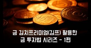 금 김치프리미엄(김프) 활용한 금 투자법 시리즈 – 1편